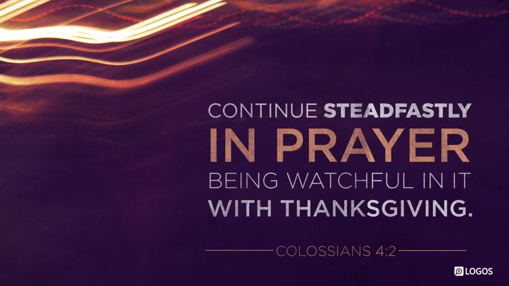 Colossians 4:2: Continue steadfastly in prayer, being watchful in it with thanksgiving.
