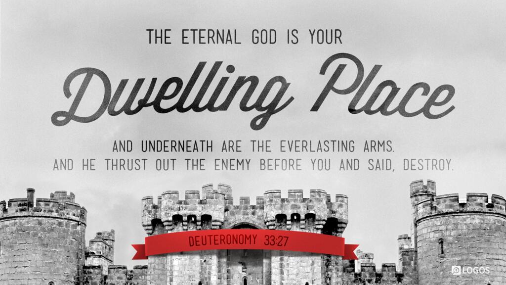 Deuteronomy 33:27: The eternal God is your dwelling place, and underneath are the everlasting arms. And he thrust out the enemy before you and said, Destroy.