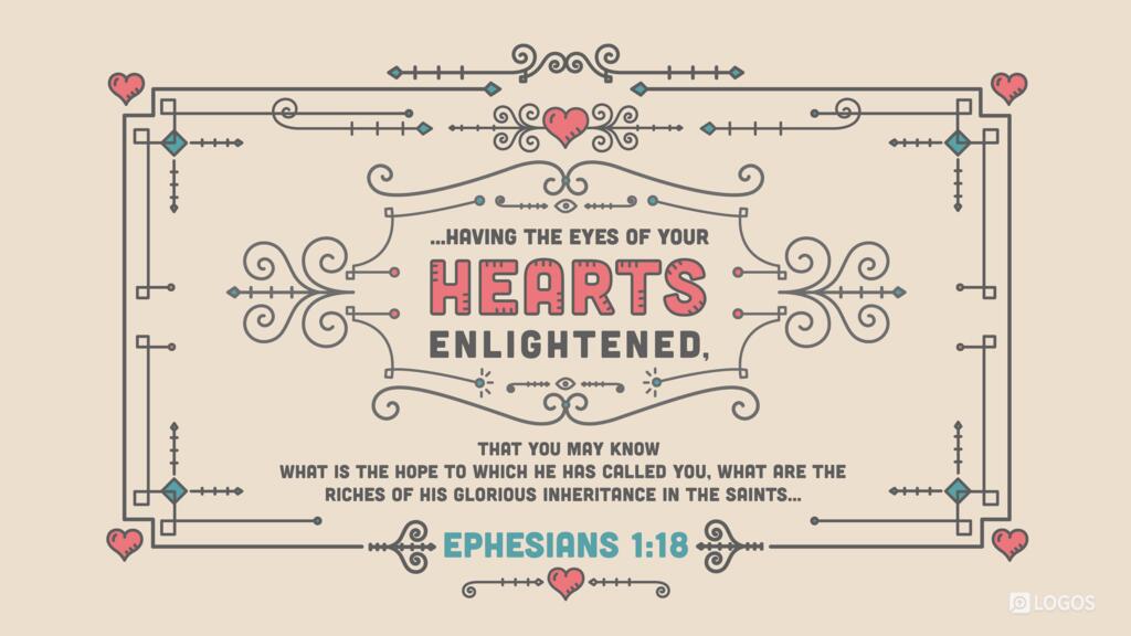 Ephesians 1:18: … having the eyes of your hearts enlightened, that you may know what is the hope to which he has called you, what are the riches of his glorious inheritance in the saints …
