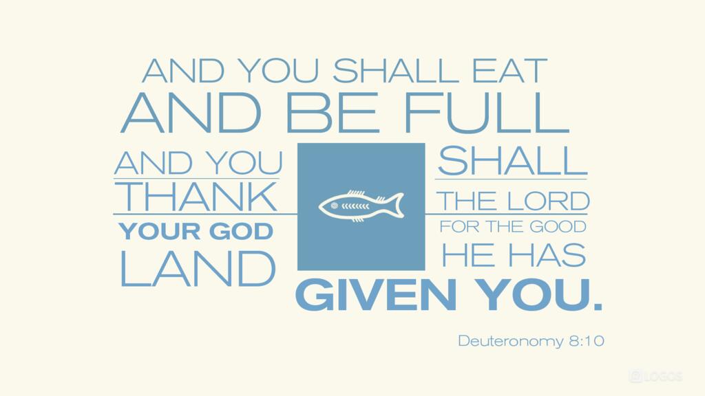 Deuteronomy 8:10: And you shall eat and be full, and you shall bless the LORD your God for the good land he has given you.