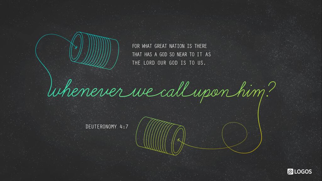 Deuteronomy 4:7: For what great nation is there that has a god so near to it as the LORD our God is to us, whenever we call upon him?