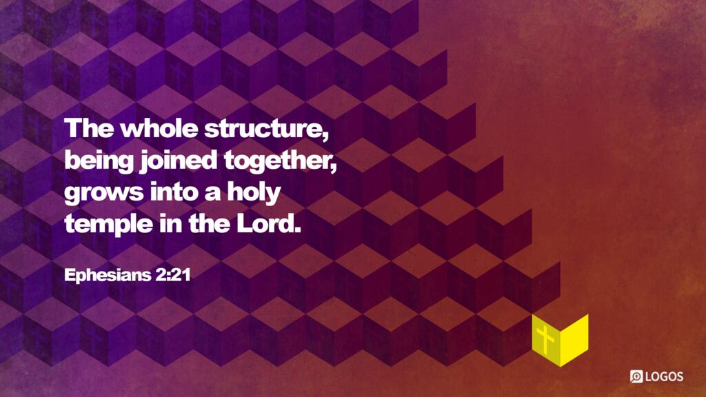 Ephesians 2:21: …in whom the whole structure, being joined together, grows into a holy temple in the Lord.