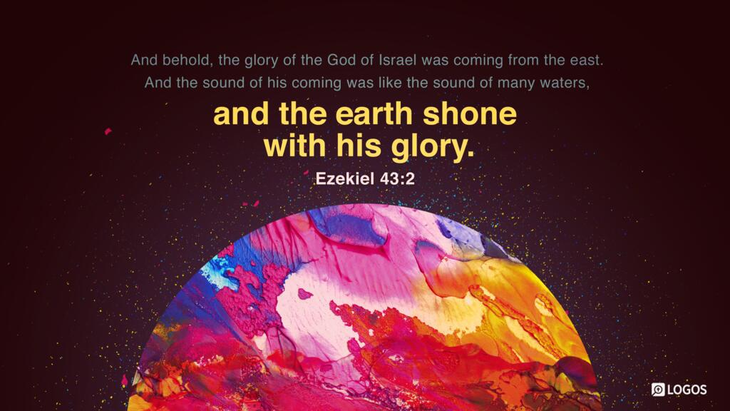 Ezekiel 43:2: And behold, the glory of the God of Israel was coming from the east. And the sound of his coming was like the sound of many waters, and the earth shone with his glory.