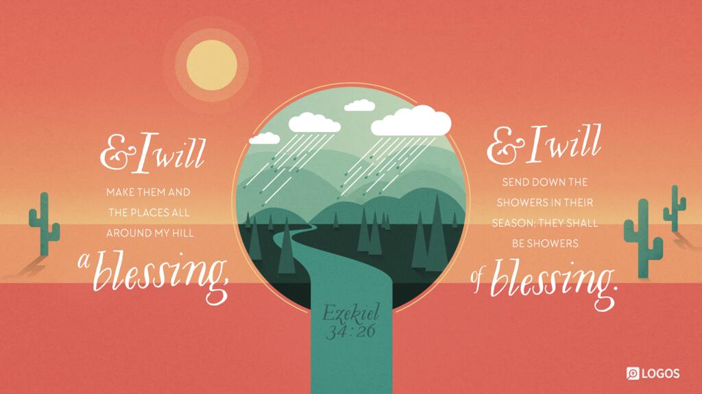 Ezekiel 34:26: And I will make them and the places all around my hill a blessing, and I will send down the showers in their season; they shall be showers of blessing.