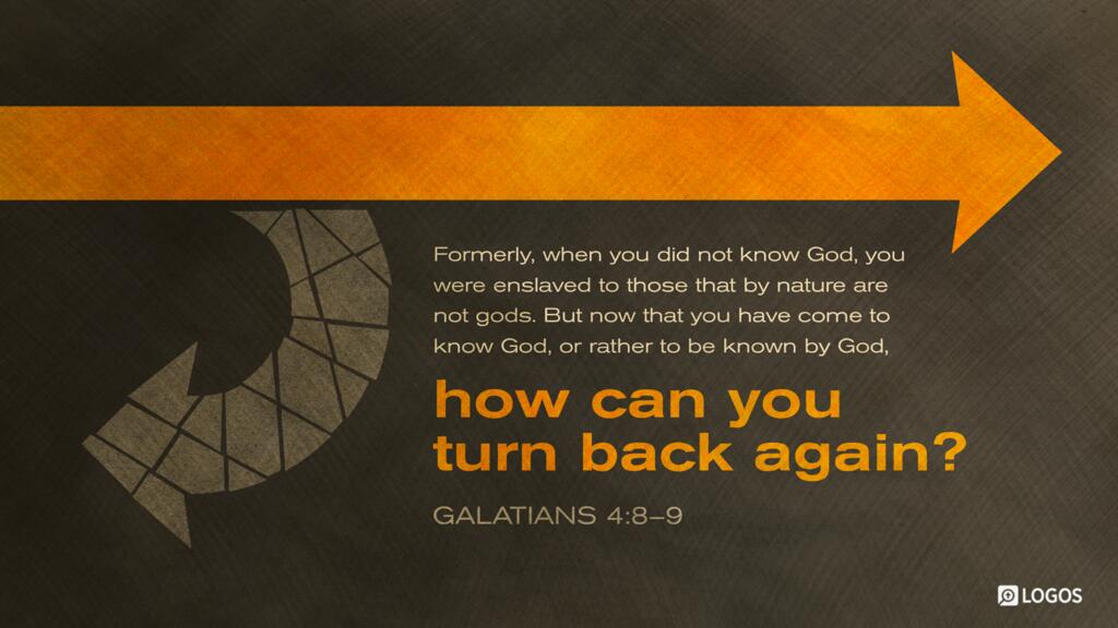 Galatians 4:8–9: Formerly, when you did not know God, you were enslaved to those that by nature are not gods. But now that you have come to know God, or rather to be known by God, how can you turn back again…?
