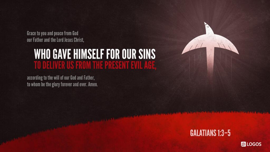 Galatians 1:3–5: Grace to you and peace from God our Father and the Lord Jesus Christ, who gave himself for our sins to deliver us from the present evil age, according to the will of our God and Father, to whom be the glory forever and ever. Amen.