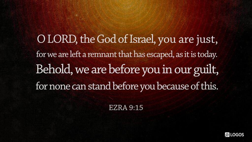 Ezra 9:15: “O LORD, the God of Israel, you are just, for we are left a remnant that has escaped, as it is today. Behold, we are before you in our guilt, for none can stand before you because of this.”