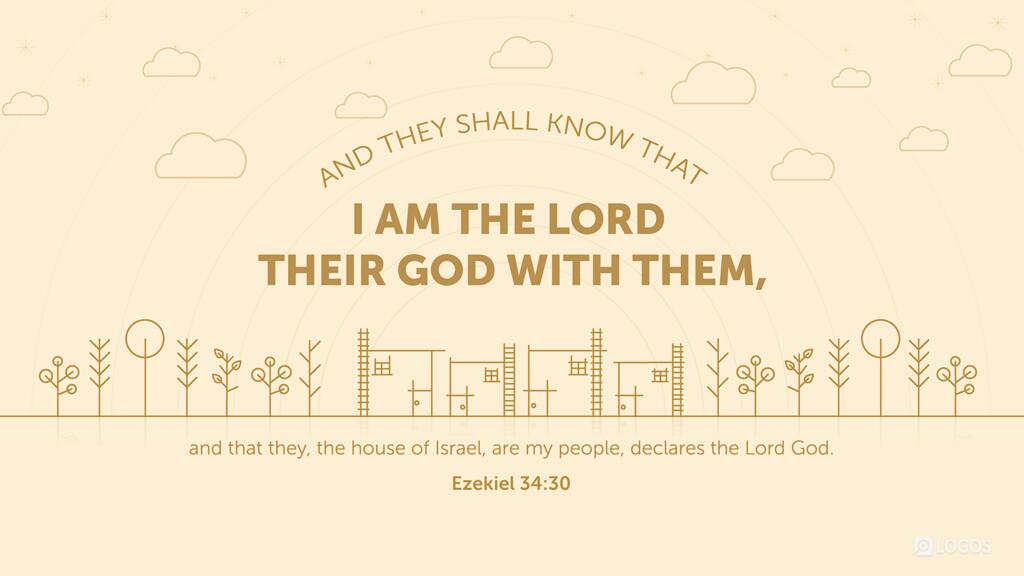 Ezekiel 34:30: And they shall know that I am the Lord their God with them, and that they, the house of Israel, are my people, declares the Lord God.