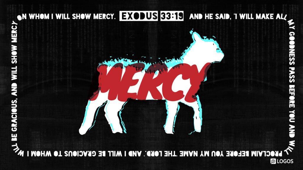 Exodus 33:19: And he said, “I will make all my goodness pass before you and will proclaim before you my name ‛The LORD.’ And I will be gracious to whom I will be gracious, and will show mercy on whom I will show mercy.”