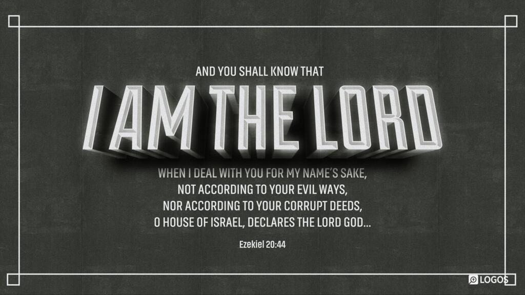 Ezekiel 20:44: And you shall know that I am the Lord, when I deal with you for my name’s sake, not according to your evil ways, nor according to your corrupt deeds, O house of Israel, declares the Lord God…