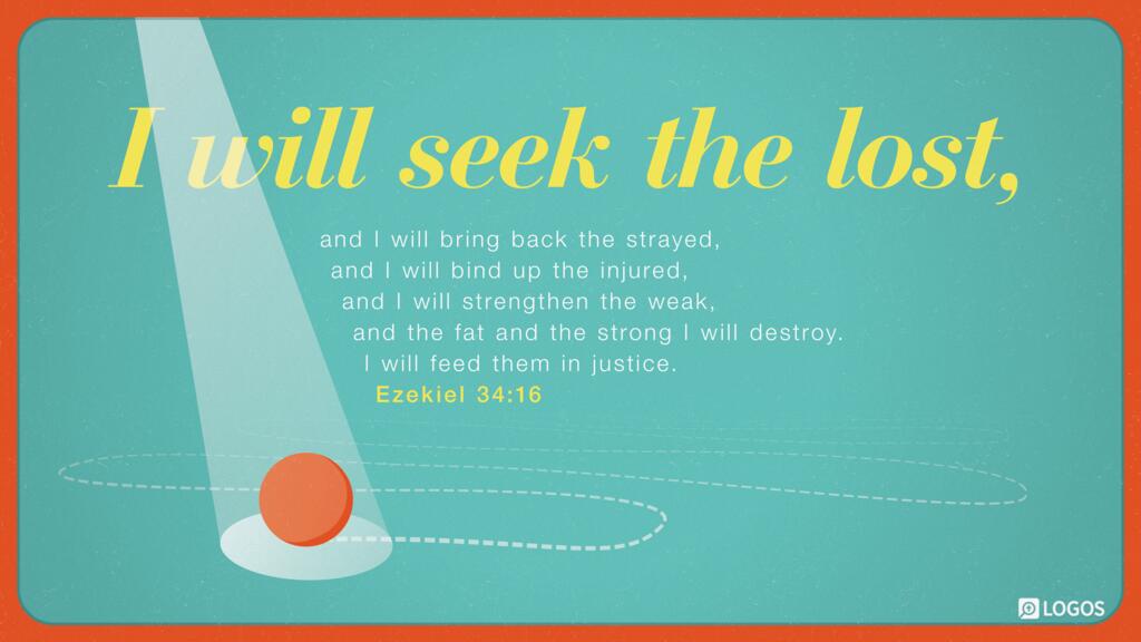 Ezekiel 34:16: I will seek the lost, and I will bring back the strayed, and I will bind up the injured, and I will strengthen the weak, and the fat and the strong I will destroy. I will feed them in justice.