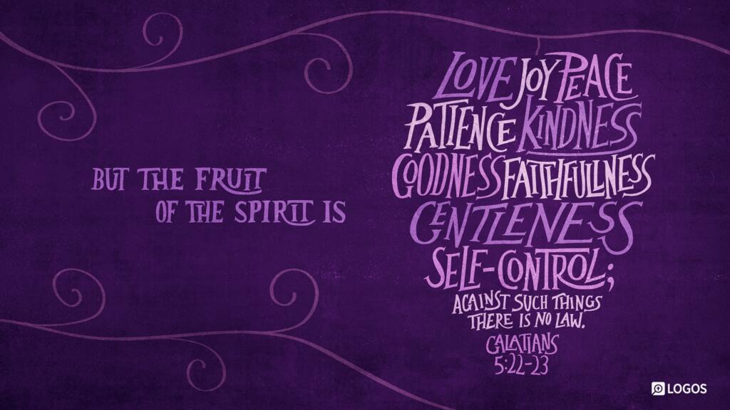 Galatians 5:22–23: But the fruit of the Spirit is love, joy, peace, patience, kindness, goodness, faithfulness, gentleness, self-control; against such things there is no law.