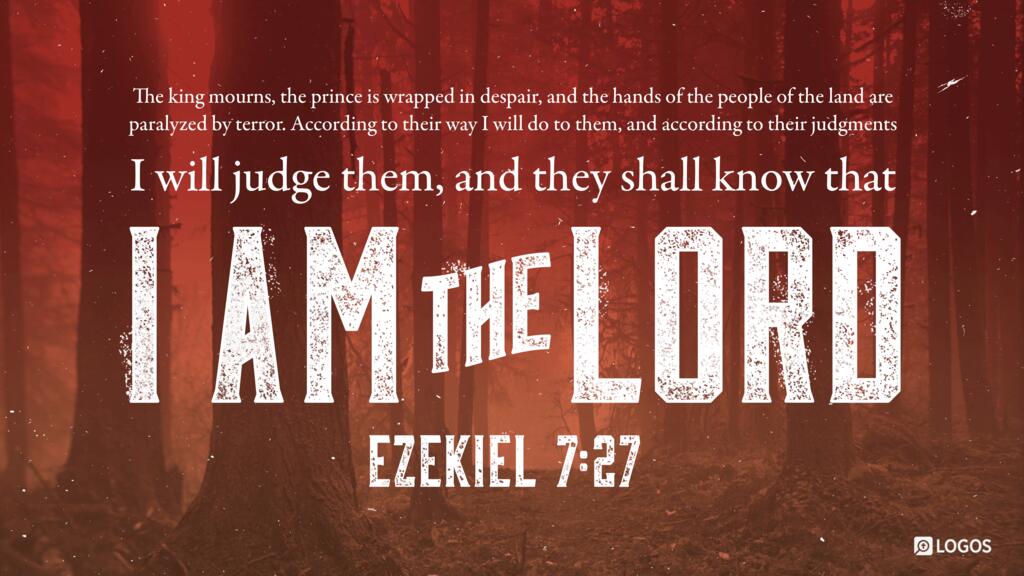 Ezekiel 7:27: The king mourns, the prince is wrapped in despair, and the hands of the people of the land are paralyzed by terror. According to their way I will do to them, and according to their judgments I will judge them, and they shall know that I am the Lord…