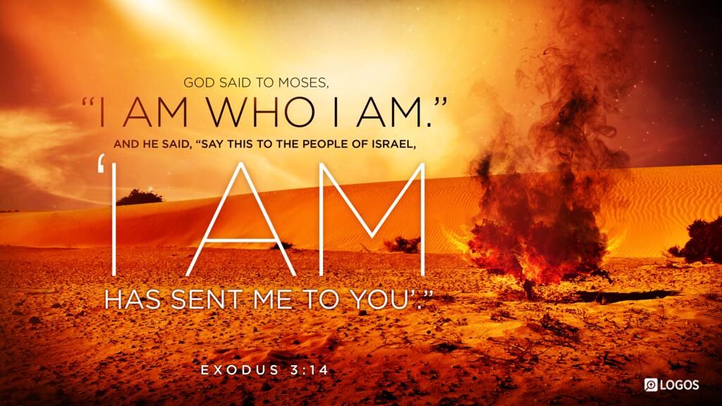 Exodus 3:14: God said to Moses, “I AM WHO I AM.” And he said, “Say this to the people of Israel, ‛I AM has sent me to you.’”