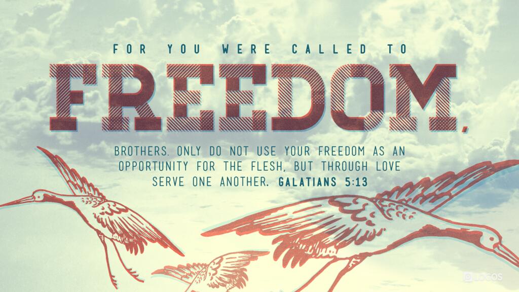 Galatians 5:13: For you were called to freedom, brothers. Only do not use your freedom as an opportunity for the flesh, but through love serve one another.