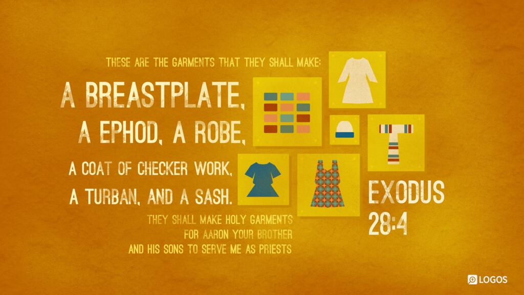 Exodus 28:4: These are the garments that they shall make: a breastpiece, an ephod, a robe, a coat of checker work, a turban, and a sash. They shall make holy garments for Aaron your brother and his sons to serve me as priests.