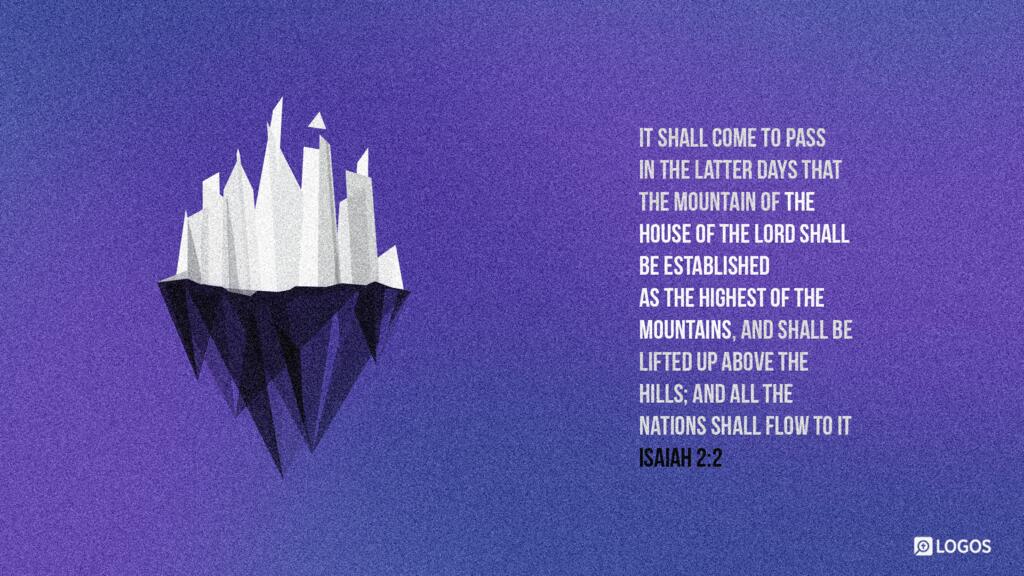 Isaiah 2:2: It shall come to pass in the latter days that the mountain of the house of the LORD shall be established as the highest of the mountains, and shall be lifted up above the hills; and all the nations shall flow to it…