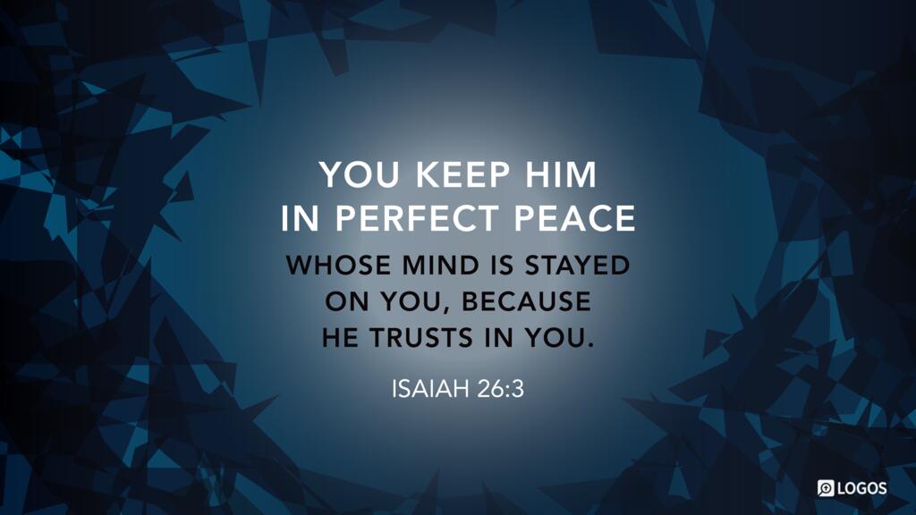 Isaiah 26:3: You keep him in perfect peace whose mind is stayed on you, because he trusts in you.