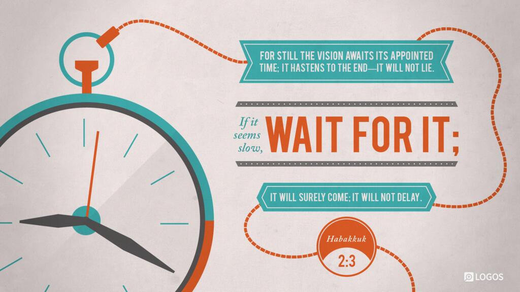 Habakkuk 2:3: For still the vision awaits its appointed time; it hastens to the end—it will not lie. If it seems slow, wait for it; it will surely come; it will not delay.