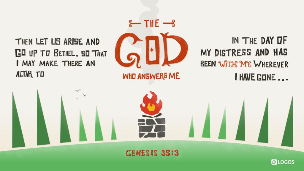 Genesis 35:3: Then let us arise and go up to Bethel, so that I may make there an altar to the God who answers me in the day of my distress and has been with me wherever I have gone…