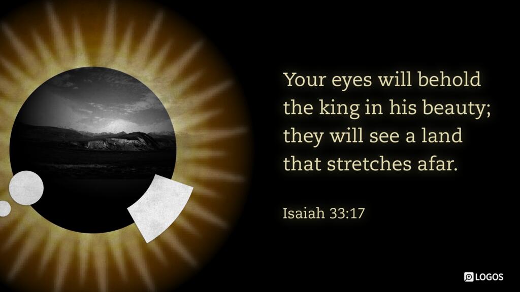 Isaiah 33:17: Your eyes will behold the king in his beauty; they will see a land that stretches afar.