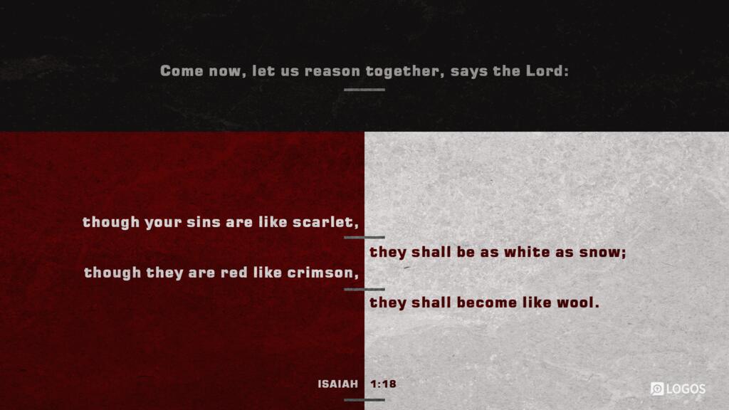 Isaiah 1:18: “Come now, let us reason together, says the LORD: though your sins are like scarlet, they shall be as white as snow; though they are like crimson, they shall become like wool.”