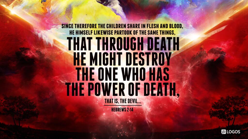 Hebrews 2:14: Since therefore the children share in flesh and blood, he himself likewise partook of the same things, that through death he might destroy the one who has the power of death, that is, the devil …