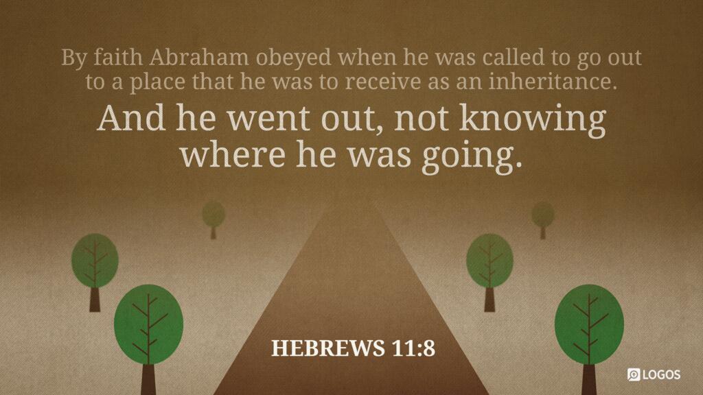 Hebrews 11:8: By faith Abraham obeyed when he was called to go out to a place that he was to receive as an inheritance. And he went out, not knowing where he was going.