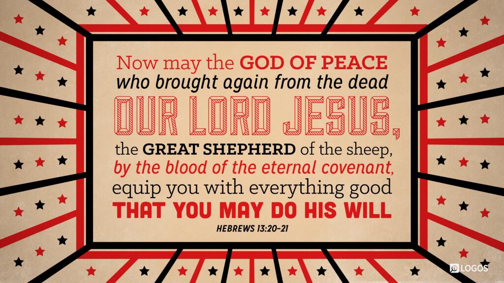 Hebrews 13:20–21: Now may the God of peace who brought again from the dead our Lord Jesus, the great shepherd of the sheep, by the blood of the eternal covenant, equip you with everything good that you may do his will…