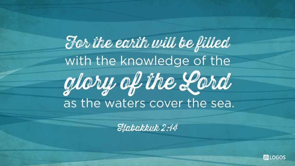 Habakkuk 2:14: For the earth will be filled with the knowledge of the glory of the LORD as the waters cover the sea.