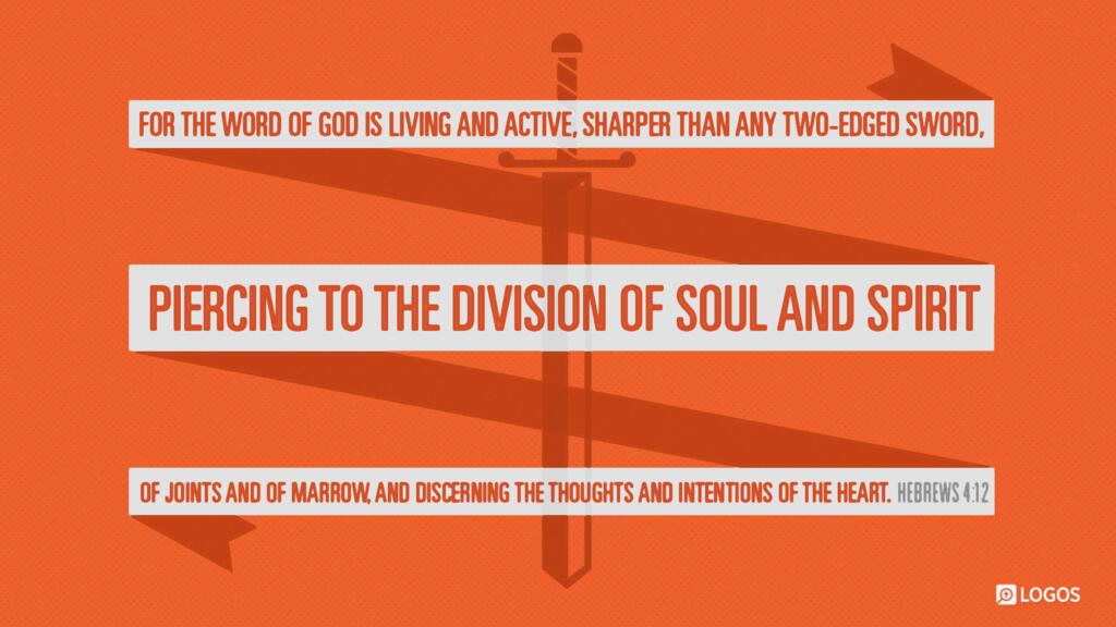 Hebrews 4:12: For the word of God is living and active, sharper than any two-edged sword, piercing to the division of soul and of spirit, of joints and of marrow, and discerning the thoughts and intentions of the heart.
