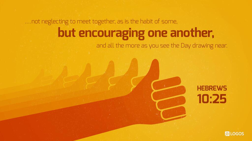 Hebrews 10:25: …not neglecting to meet together, as is the habit of some, but encouraging one another, and all the more as you see the Day drawing near.