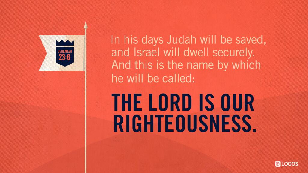 Jeremiah 23:6: In his days Judah will be saved, and Israel will dwell securely. And this is the name by which he will be called: ‘The LORD is our righteousness.’