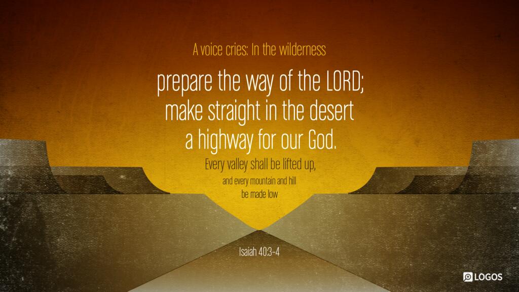 Isaiah 40:3–4: A voice cries: “In the wilderness prepare the way of the LORD; make straight in the desert a highway for our God. Every valley shall be lifted up, and every mountain and hill be made low…”