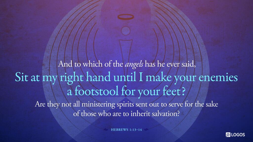 Hebrews 1:13–14: And to which of the angels has he ever said, “Sit at my right hand until I make your enemies a footstool for your feet”? Are they not all ministering spirits sent out to serve for the sake of those who are to inherit salvation?