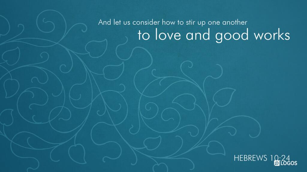 Hebrews 10:24: And let us consider how to stir up one another to love and good works…
