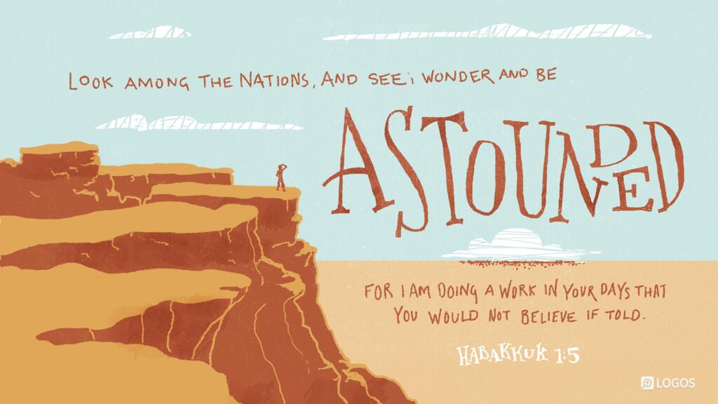 Habakkuk 1:5: ...Look among the nations, and see; wonder and be astounded. For I am doing a work in your days that you would not believe if told.