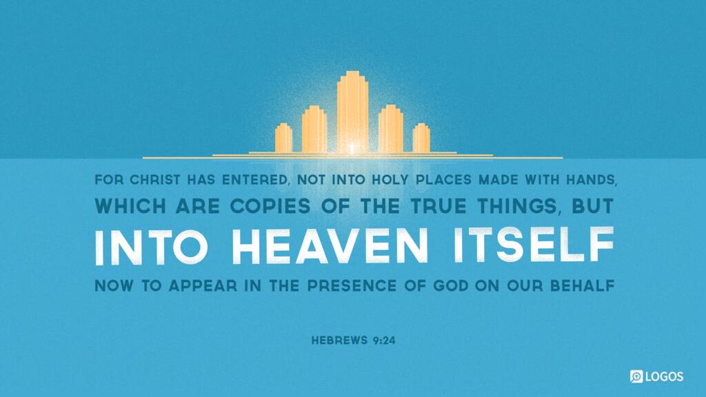 Hebrews 9:24: For Christ has entered, not into holy places made with hands, which are copies of the true things, but into heaven itself, now to appear in the presence of God on our behalf.