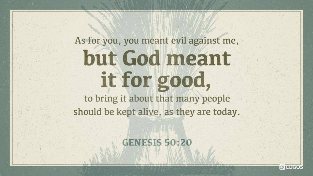 Genesis 50:20: As for you, you meant evil against me, but God meant it for good, to bring it about that many people should be kept alive, as they are today.