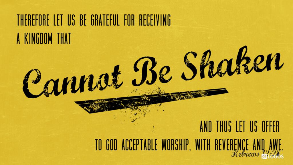 Hebrews 12:28: Therefore let us be grateful for receiving a kingdom that cannot be shaken, and thus let us offer to God acceptable worship, with reverence and awe …