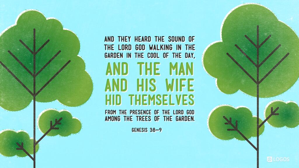 Genesis 3:8–9: And they heard the sound of the LORD God walking in the garden in the cool of the day, and the man and his wife hid themselves from the presence of the LORD God among the trees of the garden. But the LORD called to the man and said to him, “Where are you?”