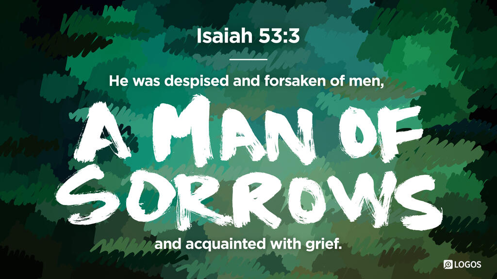 Isaiah 53:3: He was despised and forsaken of men, a man of sorrows and acquainted with grief.