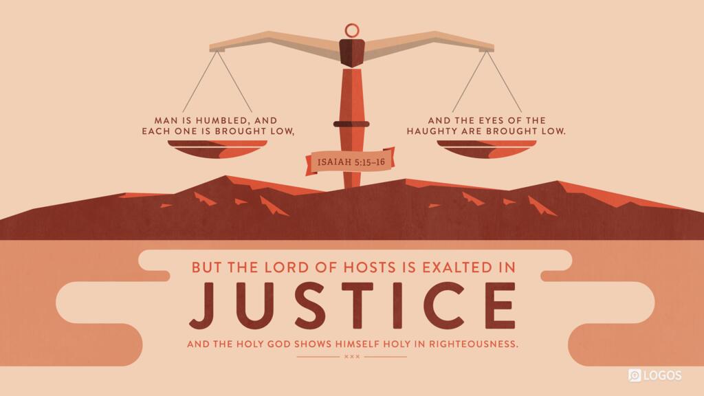 Isaiah 5:15–16: Man is humbled, and each one is brought low, and the eyes of the haughty are brought low. But the LORD of hosts is exalted in justice, and the Holy God shows himself holy in righteousness.