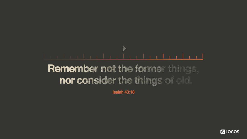 Isaiah 43:18: ...Remember not the former things, nor consider the things of old.