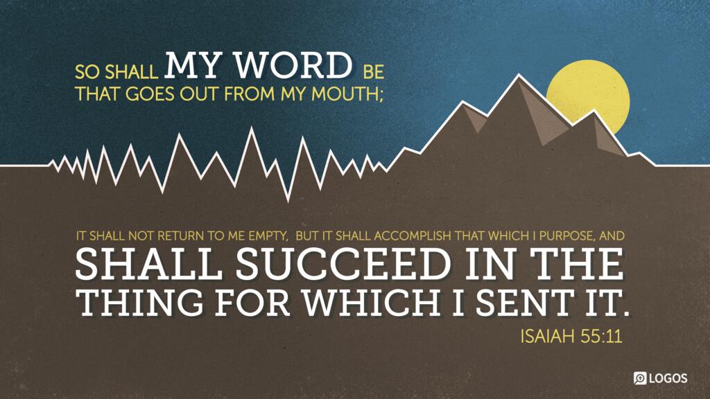 Isaiah 55:11: …so shall my word be that goes out from my mouth; it shall not return to me empty, but it shall accomplish that which I purpose, and shall succeed in the thing for which I sent it.