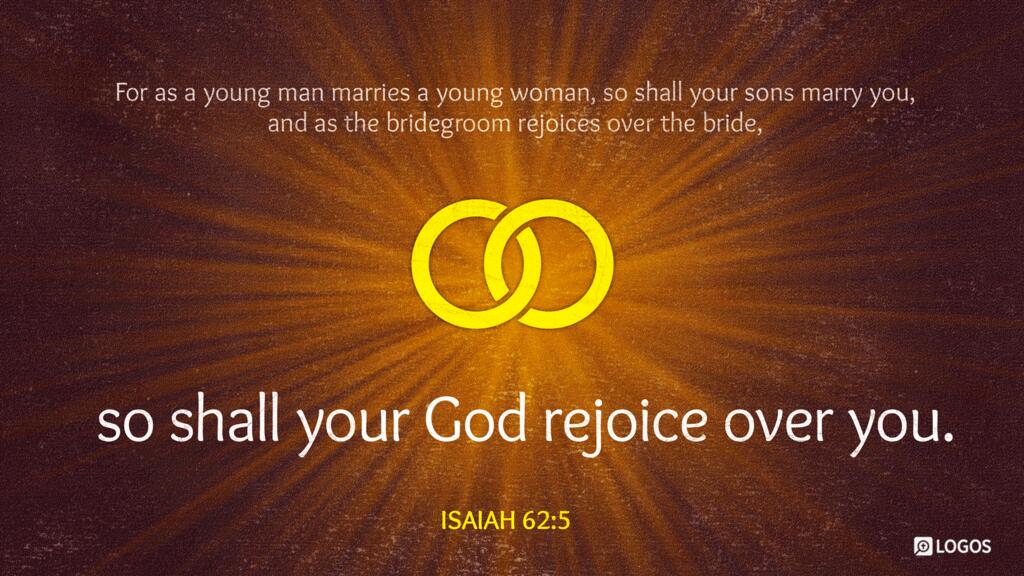 Isaiah 62:5: … as the bridegroom rejoices over the bride, so shall your God rejoice over you.