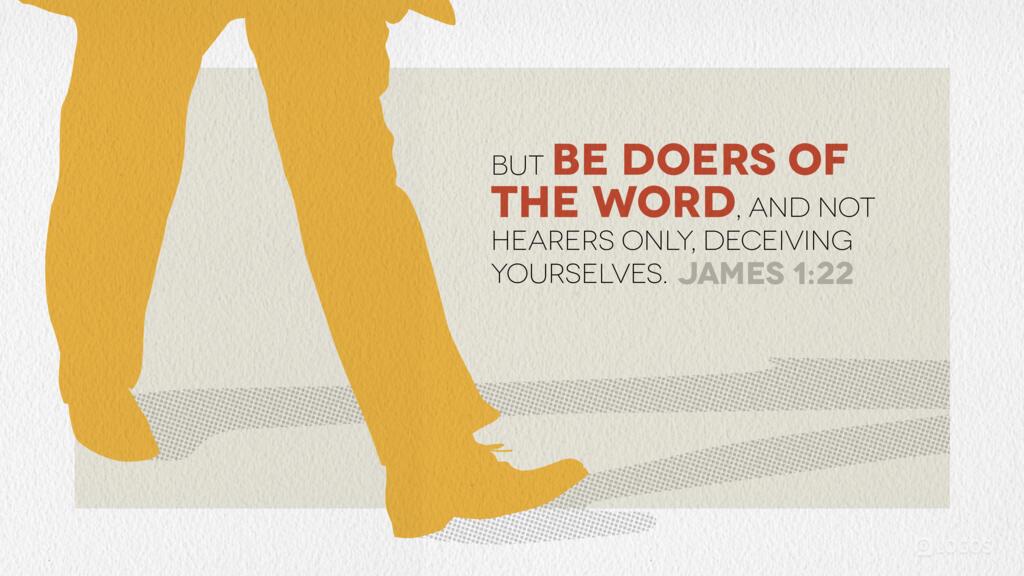 James 1:22: But be doers of the word, and not hearers only, deceiving yourselves.