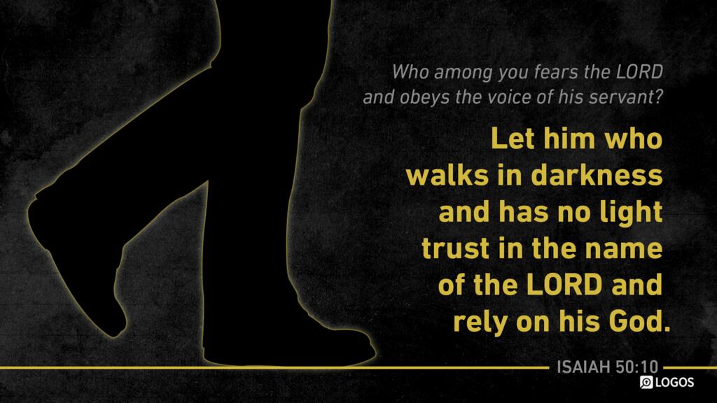 Isaiah 50:10: Who among you fears the LORD and obeys the voice of his servant? Let him who walks in darkness and has no light trust in the name of the LORD and rely on his God.