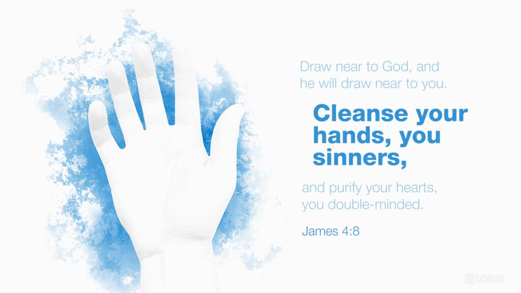 James 4:8: Draw near to God, and he will draw near to you. Cleanse your hands, you sinners, and purify your hearts, you double-minded.