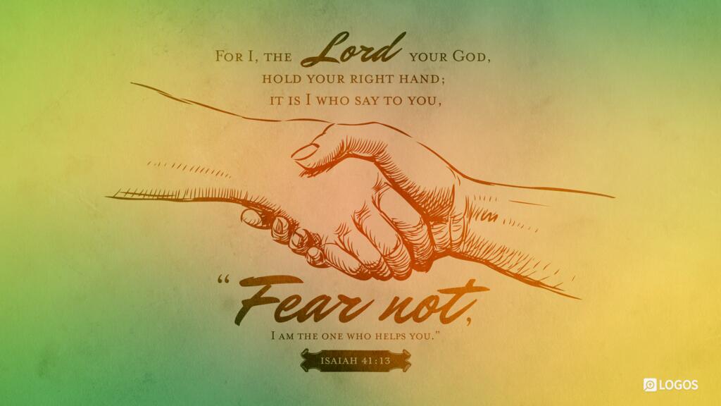 Isaiah 41:13: For I, the LORD your God, hold your right hand; it is I who say to you, “Fear not, I am the one who helps you.”